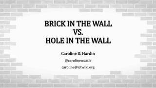 BRICK IN THE WALL
VS.
HOLE IN THE WALL
Caroline D. Hardin
@carolinescastle
caroline@ictwiki.org
 