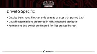 DriveFS Specific
• Despite being root, files can only be read as user that started bash
• Linux file permissions are stored in NTFS extended attribute
• Permissions and owner are ignored for files created by root
 