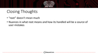 Closing Thoughts
• “root” doesn’t mean much
• Nuances in what root means and how its handled will be a source of
user mistakes
 