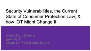 Security Vulnerabilities, the Current
State of Consumer Protection Law, &
how IOT Might Change It
Wendy Knox Everette
@wen...