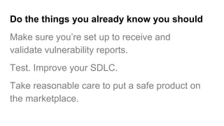 Do the things you already know you should
Make sure you’re set up to receive and
validate vulnerability reports.
Test. Imp...