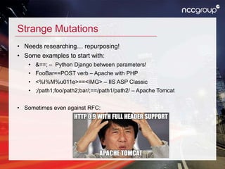Strange Mutations
• Needs researching… repurposing!
• Some examples to start with:
• &==; – Python Django between parameters!
• FooBar==POST verb – Apache with PHP
• <%I%M%u011e>==<IMG> – IIS ASP Classic
• ;/path1;foo/path2;bar/;==/path1/path2/ – Apache Tomcat
• Sometimes even against RFC:
 