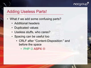 Adding Useless Parts!
• What if we add some confusing parts?
• Additional headers
• Duplicated values
• Useless stuffs, who cares?
• Spacing can be useful too
• CRLF after “Content-Disposition:” and
before the space
• PHP  ASPX 
 