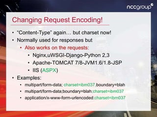 Changing Request Encoding!
• “Content-Type” again… but charset now!
• Normally used for responses but
• Also works on the requests:
• Nginx,uWSGI-Django-Python 2,3
• Apache-TOMCAT 7/8-JVM1.6/1.8-JSP
• IIS (ASPX)
• Examples:
• multipart/form-data; charset=ibm037,boundary=blah
• multipart/form-data;boundary=blah;charset=ibm037
• application/x-www-form-urlencoded;charset=ibm037
 