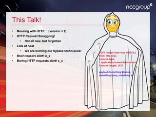 This Talk!
• Messing with HTTP… (version < 2)
• HTTP Request Smuggling!
• Not all new, but forgotten
• Lots of heat
• We are burning our bypass techniques!
• Brain teasers alert! o_x
• Boring HTTP requests alert! x_x
 