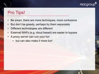 Pro Tips!
• Be smart, there are more techniques, more confusions
• But don’t be greedy, perhaps try them separately
• Different technologies are different
• External WAFs (e.g. cloud based) are easier to bypass
• A proxy server can ruin your fun
• but can also make it more fun!
 