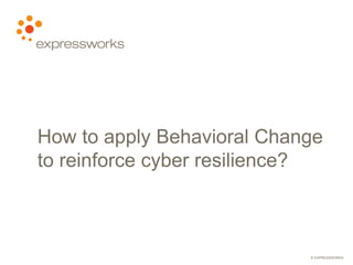 © EXPRESSWORKS
How to apply Behavioral Change
to reinforce cyber resilience?
 