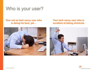 © EXPRESSWORKS
Who is your user?
Your tech savvy user who is
excellent at taking shortcuts
Your not so tech savvy user who
is doing his best, yet…
 