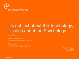 © EXPRESSWORKS
It’s not just about the Technology,
it’s also about the Psychology
Speakers:
Hend Ezzeddine, Ph.D
Cyber security Practice Director
Flora Moon
Sustainability Practice Director
Bsides Austin
March 2016
 
