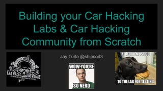 Building your Car Hacking
Labs & Car Hacking
Community from Scratch
Jay Turla @shipcod3
 