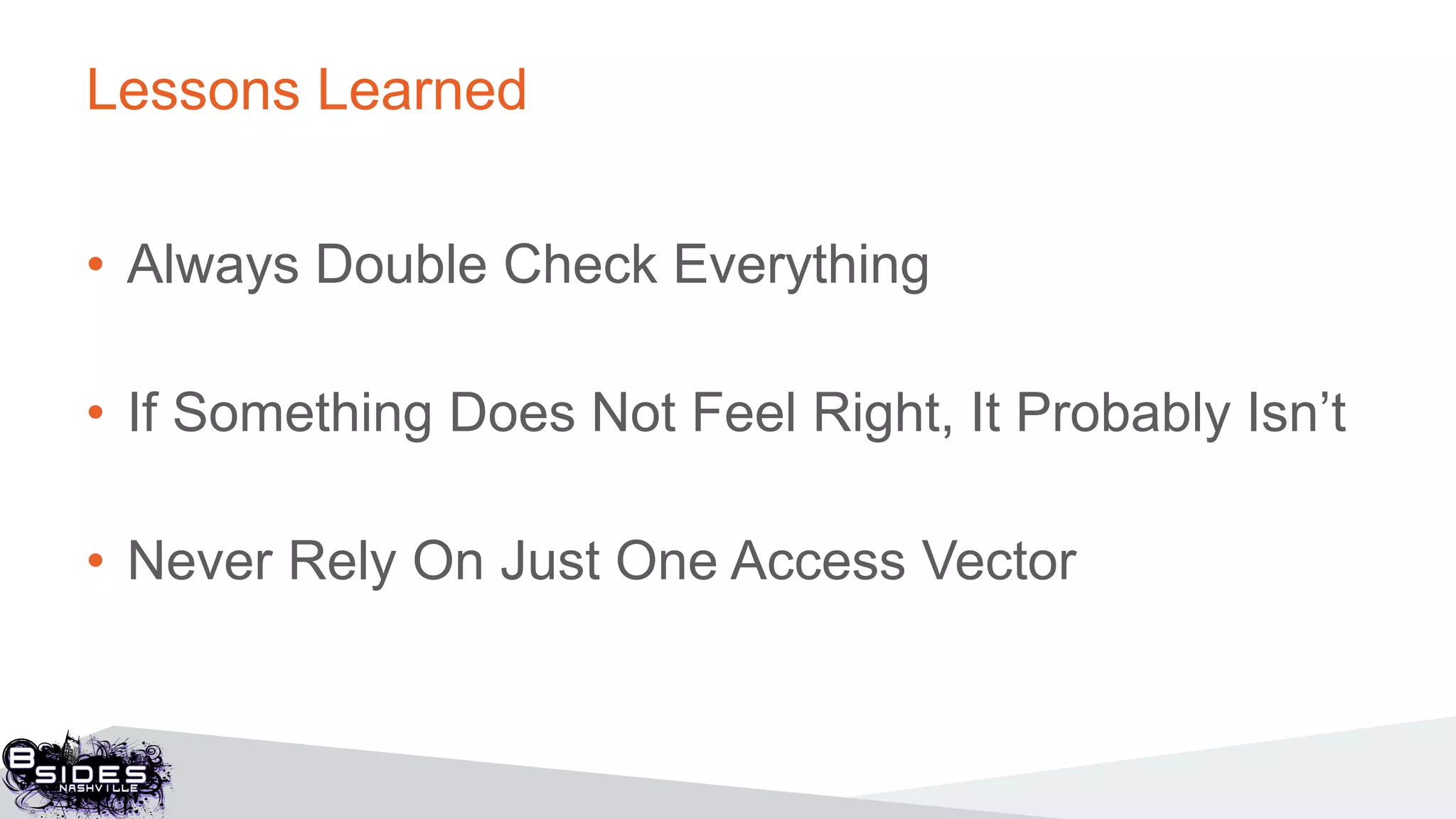 Lessons Learned
• Always Double Check Everything
• If Something Does Not Feel Right, It Probably Isn’t
• Never Rely On Just One Access Vector
 