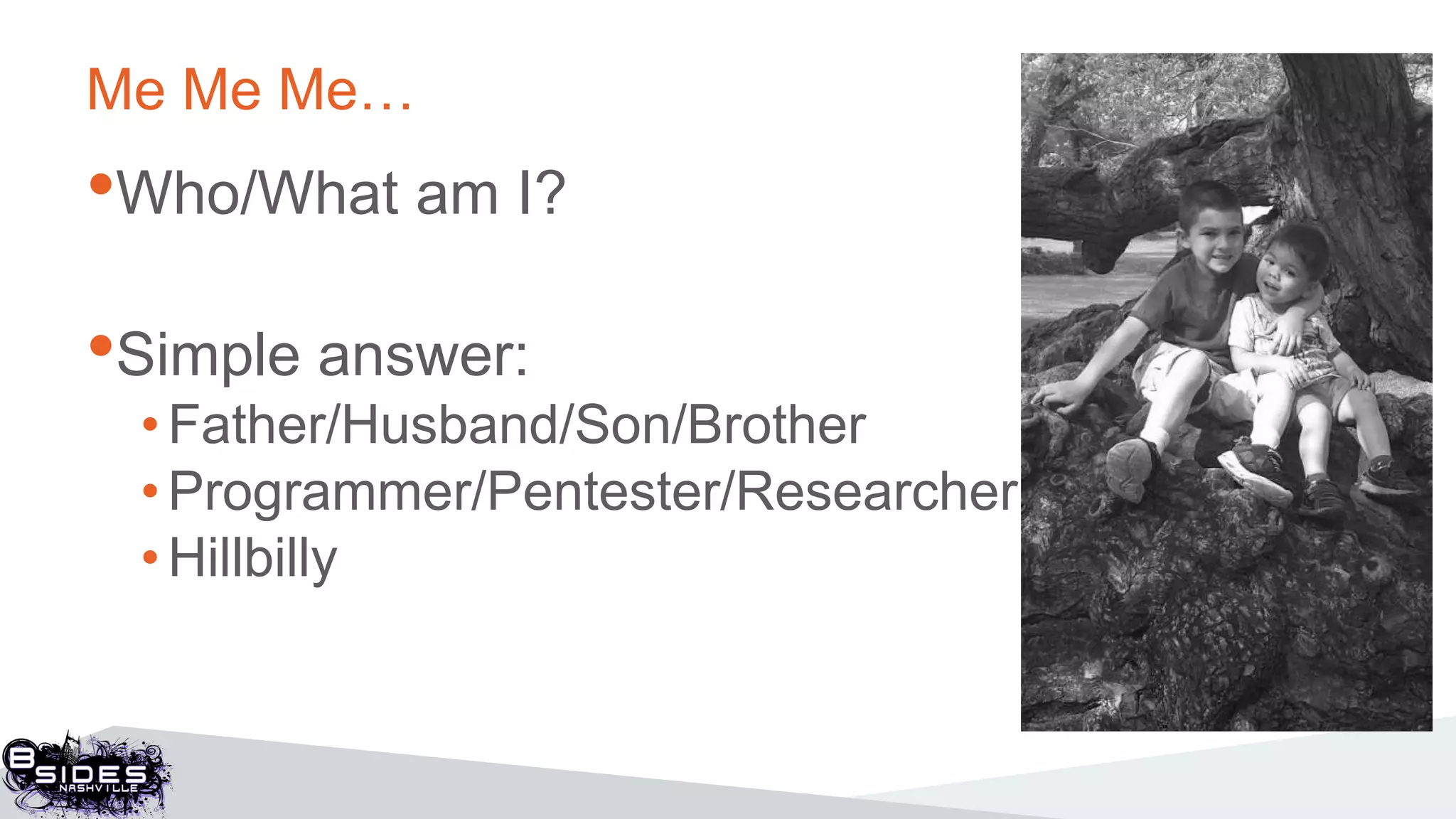 Me Me Me…
•Who/What am I?
•Simple answer:
•Father/Husband/Son/Brother
• Programmer/Pentester/Researcher
• Hillbilly
 