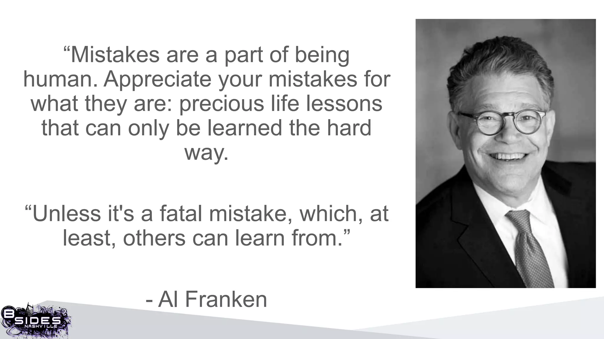 “Mistakes are a part of being
human. Appreciate your mistakes for
what they are: precious life lessons
that can only be learned the hard
way.
“Unless it's a fatal mistake, which, at
least, others can learn from.”
- Al Franken
 