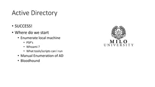 Active Directory
• SUCCESS!
• Where do we start
• Enumerate local machine
• PSP’s
• Whoami ?
• What tools/scripts can I run
• Manual Enumeration of AD
• Bloodhound
 