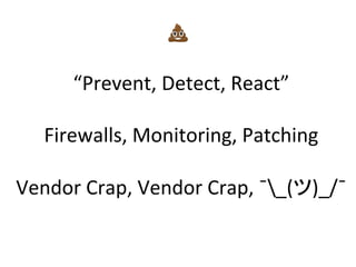 “Prevent,	
  Detect,	
  React”	
  
	
  
Firewalls,	
  Monitoring,	
  Patching	
  
	
  
Vendor	
  Crap,	
  Vendor	
  Crap,	
  ¯ˉ_(ツ)_/¯ˉ	
  	
  
💩	
  
 