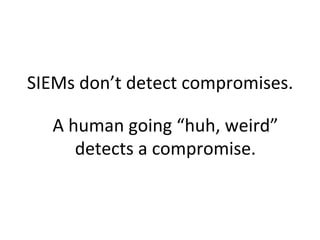 SIEMs	
  don’t	
  detect	
  compromises.	
  
A	
  human	
  going	
  “huh,	
  weird”	
  
detects	
  a	
  compromise.	
  
 