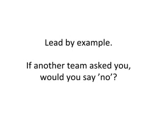 Lead	
  by	
  example.	
  
	
  
If	
  another	
  team	
  asked	
  you,	
  
would	
  you	
  say	
  ’no’?	
  
 