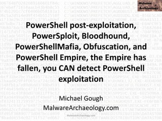 PowerShell post-exploitation,
PowerSploit, Bloodhound,
PowerShellMafia, Obfuscation, and
PowerShell Empire, the Empire has
fallen, you CAN detect PowerShell
exploitation
Michael Gough
MalwareArchaeology.com
MalwareArchaeology.com
 
