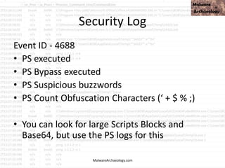 Security Log
Event ID - 4688
• PS executed
• PS Bypass executed
• PS Suspicious buzzwords
• PS Count Obfuscation Characters (‘ + $ % ;)
• You can look for large Scripts Blocks and
Base64, but use the PS logs for this
MalwareArchaeology.com
 