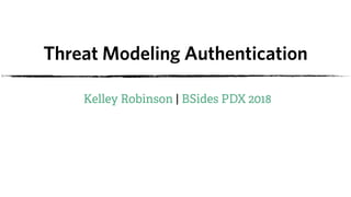 Threat Modeling Authentication
Kelley Robinson | BSides PDX 2018
 