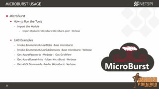 20 Confidential & Proprietary
MICROBURST USAGE
 MicroBurst
 How to Run the Tools
− Import the Module
− Import-Module C:MicroBurstMicroBurst.psm1 -Verbose
 CMD Examples
− Invoke-EnumerateAzureBlobs -Base microburst
− Invoke-EnumerateAzureSubDomains -Base microburst –Verbose
− Get-AzurePasswords -Verbose | Out-GridView
− Get-AzureDomainInfo –folder MicroBurst –Verbose
− Get-MSOLDomainInfo –folder MicroBurst –Verbose
 