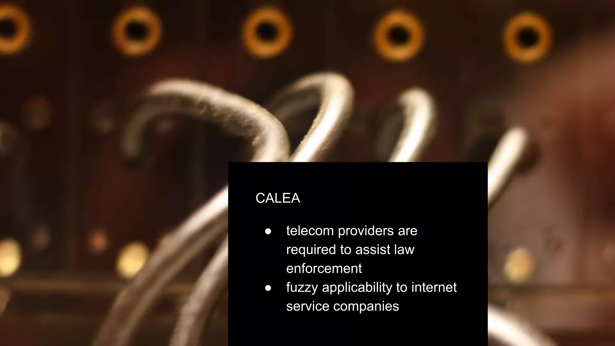 CALEA
● telecom providers are
required to assist law
enforcement
● fuzzy applicability to internet
service companies
 