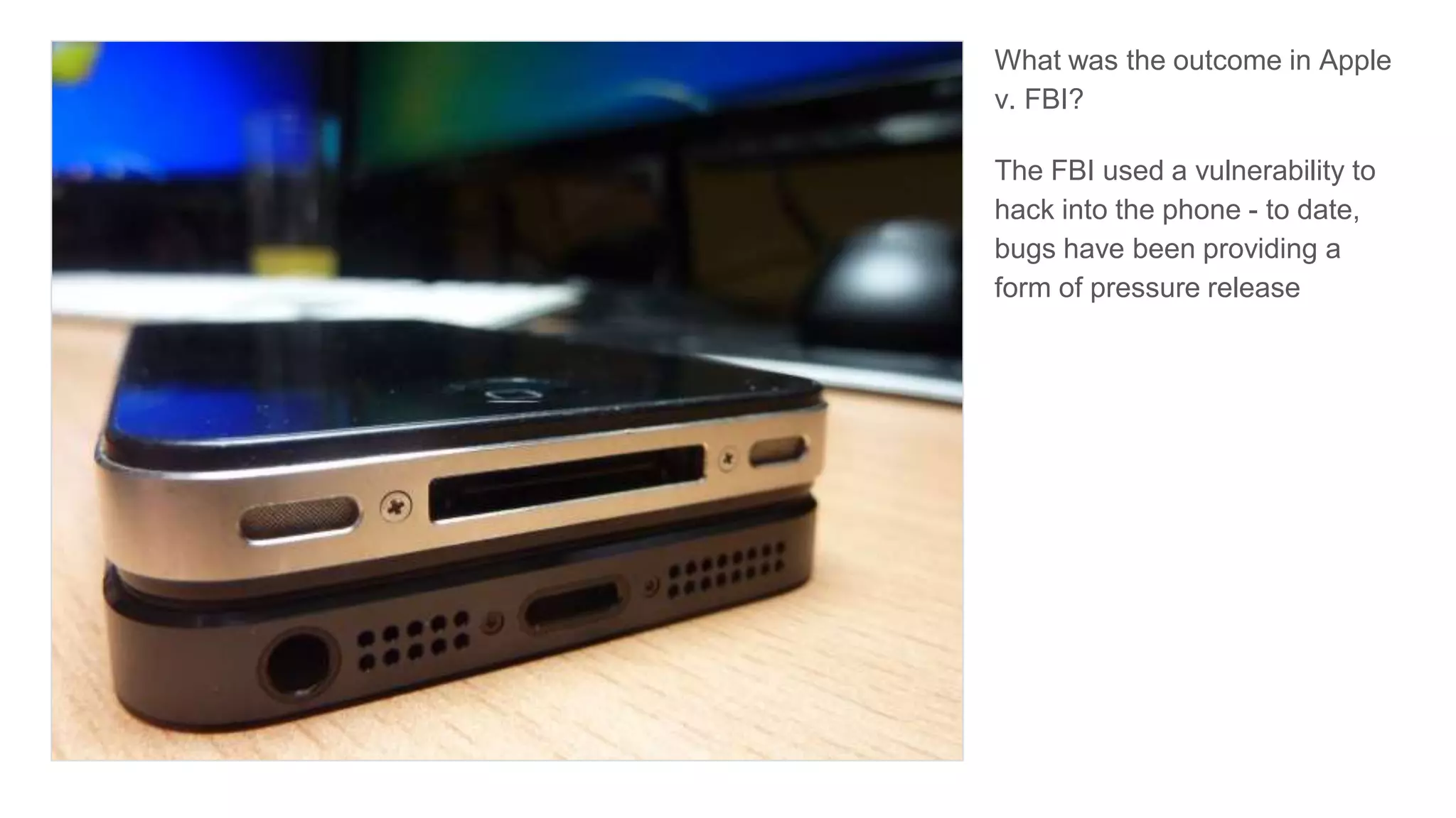 What was the outcome in Apple
v. FBI?
The FBI used a vulnerability to
hack into the phone - to date,
bugs have been providing a
form of pressure release
 