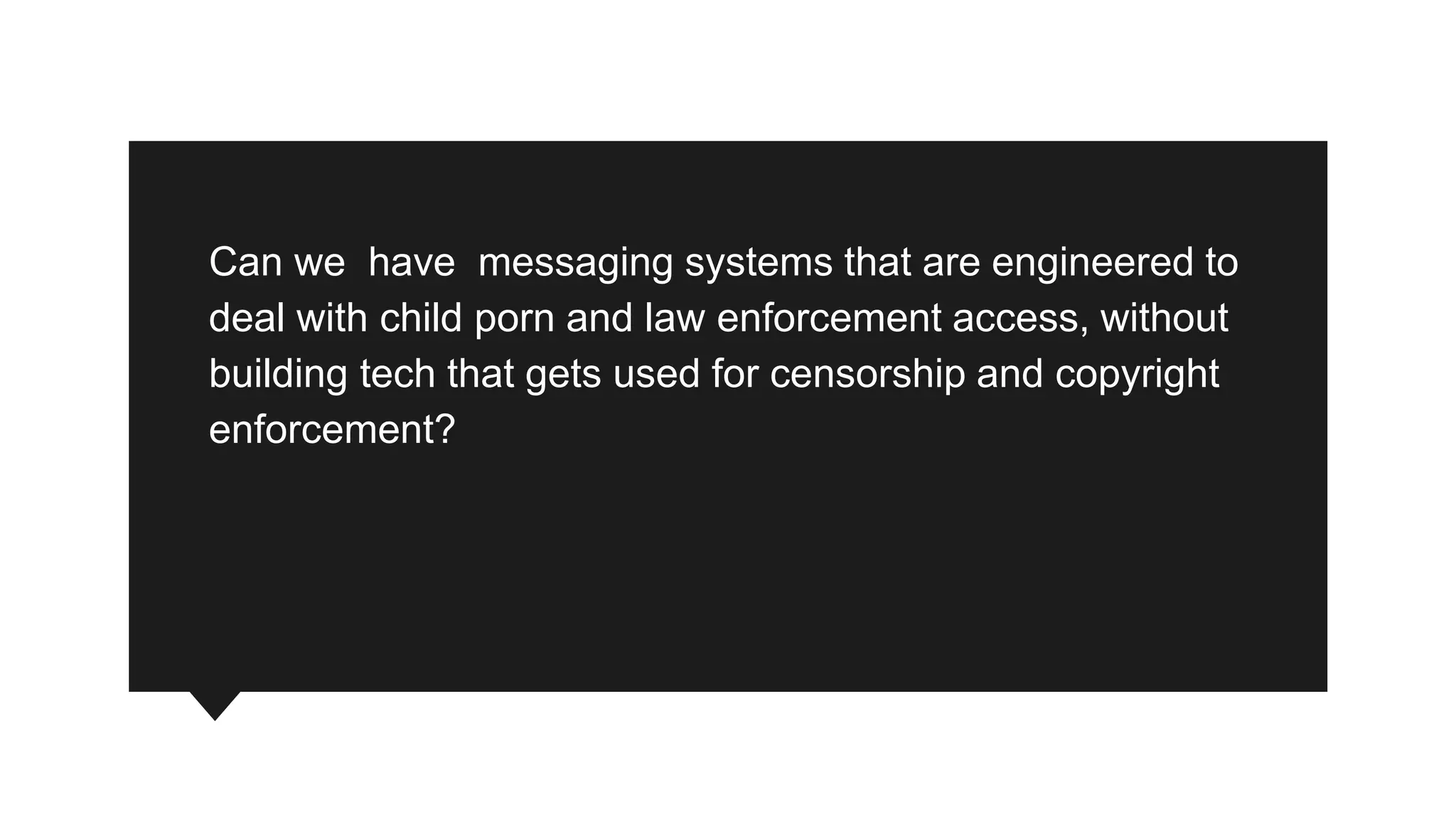 Can we have messaging systems that are engineered to
deal with child porn and law enforcement access, without
building tech that gets used for censorship and copyright
enforcement?
 
