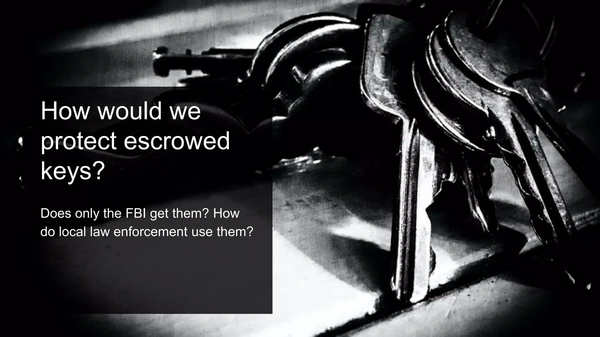 How would we
protect escrowed
keys?
Does only the FBI get them? How
do local law enforcement use them?
 