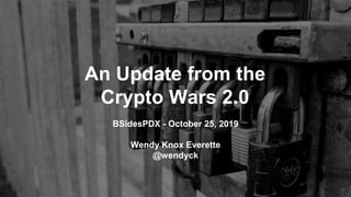An Update from the
Crypto Wars 2.0
BSidesPDX - October 25, 2019
Wendy Knox Everette
@wendyck
 