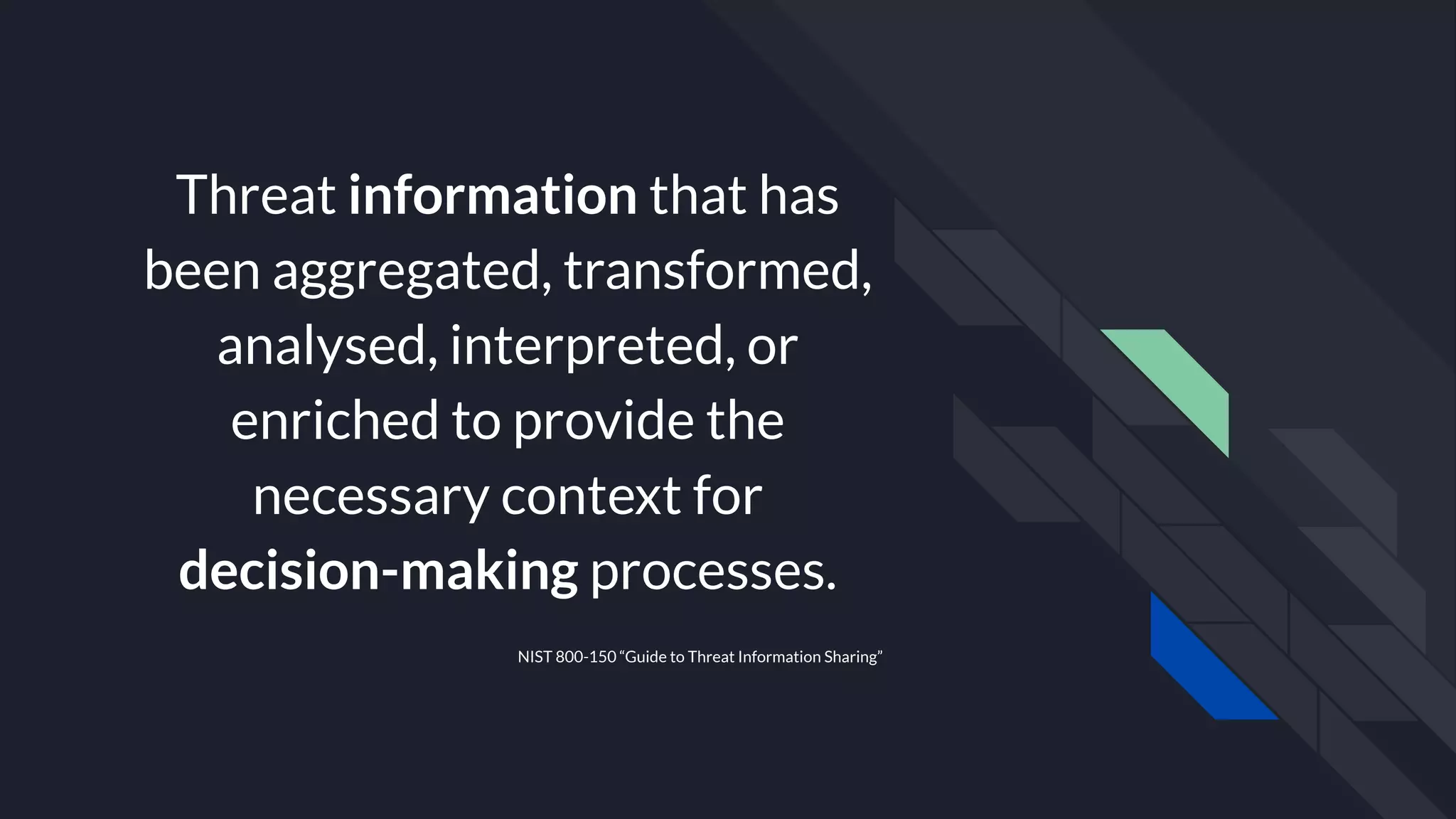 Threat information that has
been aggregated, transformed,
analysed, interpreted, or
enriched to provide the
necessary context for
decision-making processes.
NIST 800-150 “Guide to Threat Information Sharing”
 