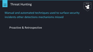 13
Threat Hunting
Manual and automated techniques used to surface security
incidents other detections mechanisms missed
Proactive & Retrospective
 