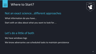 16
Where to Start?
Not an exact science...different approaches
What information do you have...
Start with an idea about what you want to look for…
Let’s do a little of both
We have windows logs
We know adversaries use scheduled tasks to maintain persistence
 