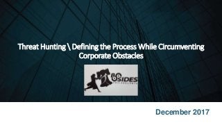 Threat Hunting  Defining the Process While Circumventing
Corporate Obstacles
December 2017
 