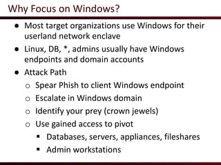 Why Focus on Windows?
● Most target organizations use Windows for their
userland network enclave
● Linux, DB, *, admins us...