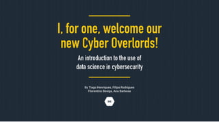 By Tiago Henriques, Filipa Rodrigues
Florentino Bexiga, Ana Barbosa
I, for one, welcome our
new Cyber Overlords!
An introduction to the use of
data science in cybersecurity
 