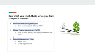 Buy what you Must, Build what you Can:
Examples of Tradeoffs
1. Intrusion Detection System (IDS)
a. How to set up a cost-efficient SOC?
1. Mobile Device Management (MDM)
a. How to avoid getting (and paying) more than you
need?
1. Identity Management (IdM)
a. Resist AD?
b. Costly deployment?
 