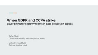 Rafae Bhatti
Director of Security and Compliance, Mode
LinkedIn: rafaebhatti
Twitter: @privacyphd
When GDPR and CCPA strike:
Silver lining for security teams in data protection clouds
 