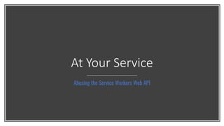 At Your Service
Abusing the Service Workers Web API
 