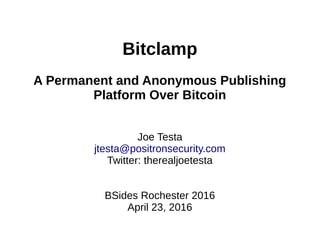 Bitclamp
A Permanent and Anonymous Publishing
Platform Over Bitcoin
Joe Testa
jtesta@positronsecurity.com
Twitter: therealjoetesta
BSides Rochester 2016
April 23, 2016
 