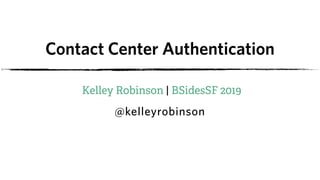 Contact Center Authentication
Kelley Robinson | BSidesSF 2019
@kelleyrobinson
 