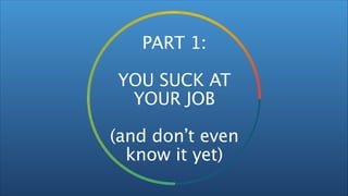 PART 1:
!

YOU SUCK AT 
YOUR JOB
!

(and don’t even 
know it yet)

 
