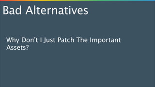 Bad Alternatives
Why Don’t I Just Patch The Important
Assets?

 