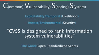 C(ommon) V(ulnerability) S(coring) S(ystem)
Exploitability/Temporal (Likelihood)
Impact/Environmental (Severity)

“CVSS is designed to rank information
system vulnerabilities”
The Good: Open, Standardized Scores

 