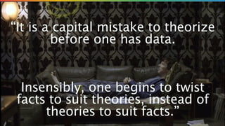 “It is a capital mistake to theorize
before one has data.
!

!

!

Insensibly, one begins to twist
facts to suit theories, instead of
theories to suit facts.”

 