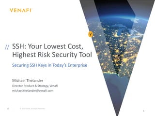 //
// SSH: Your Lowest Cost,
Highest Risk Security Tool
Securing SSH Keys in Today’s Enterprise
© 2019 Venafi. All Rights Reserved.
1
Michael Thelander
Director Product & Strategy, Venafi
michael.thelander@venafi.com
 
