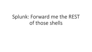 Splunk: Forward me the REST
of those shells
 