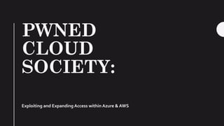 PWNED
CLOUD
SOCIETY:
Exploiting and Expanding Access within Azure & AWS
 