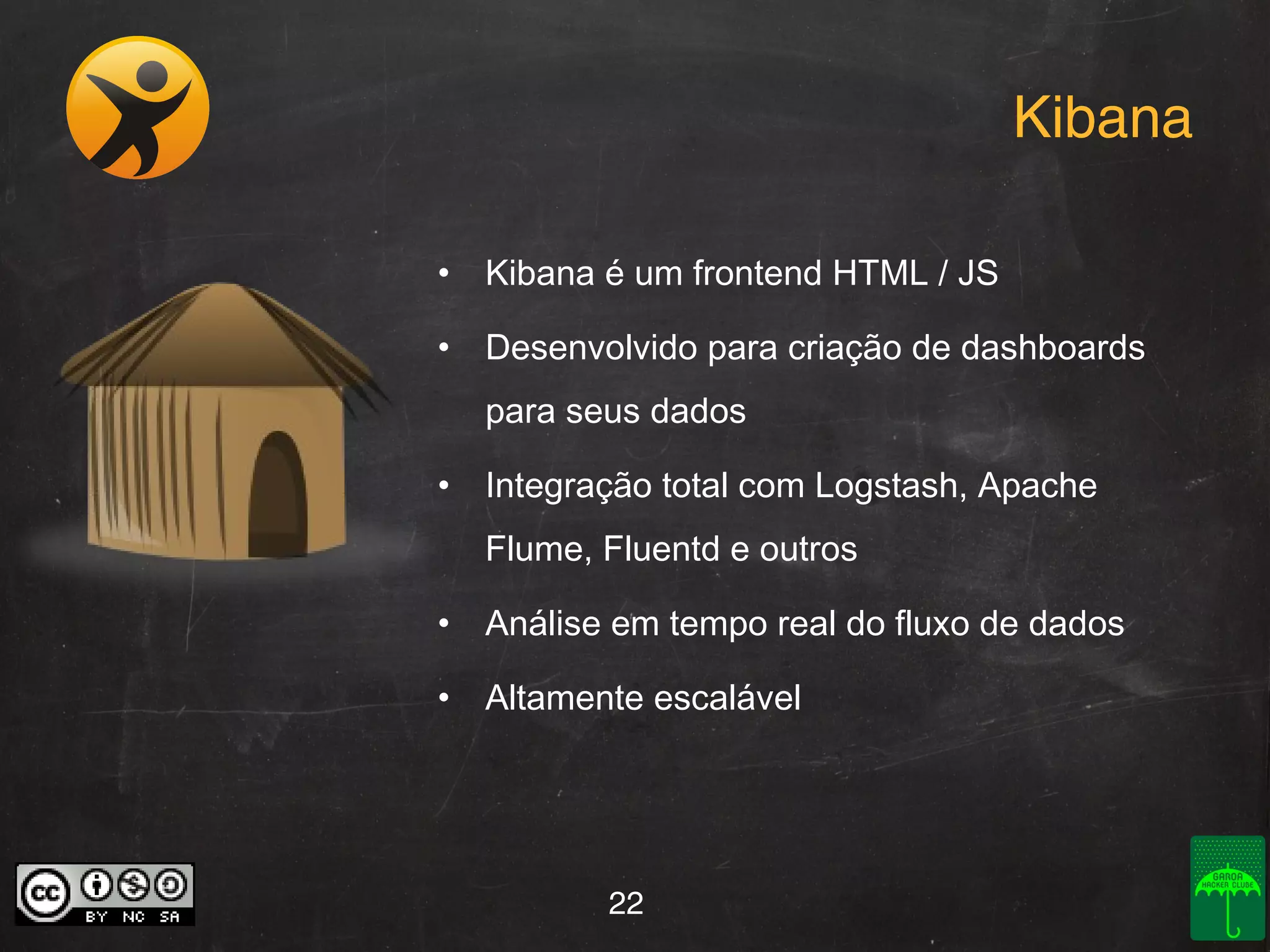 Kibana
•

Kibana é um frontend HTML / JS

•

Desenvolvido para criação de dashboards
para seus dados

•

Integração total com Logstash, Apache
Flume, Fluentd e outros

•

Análise em tempo real do fluxo de dados

•

Altamente escalável

22

 