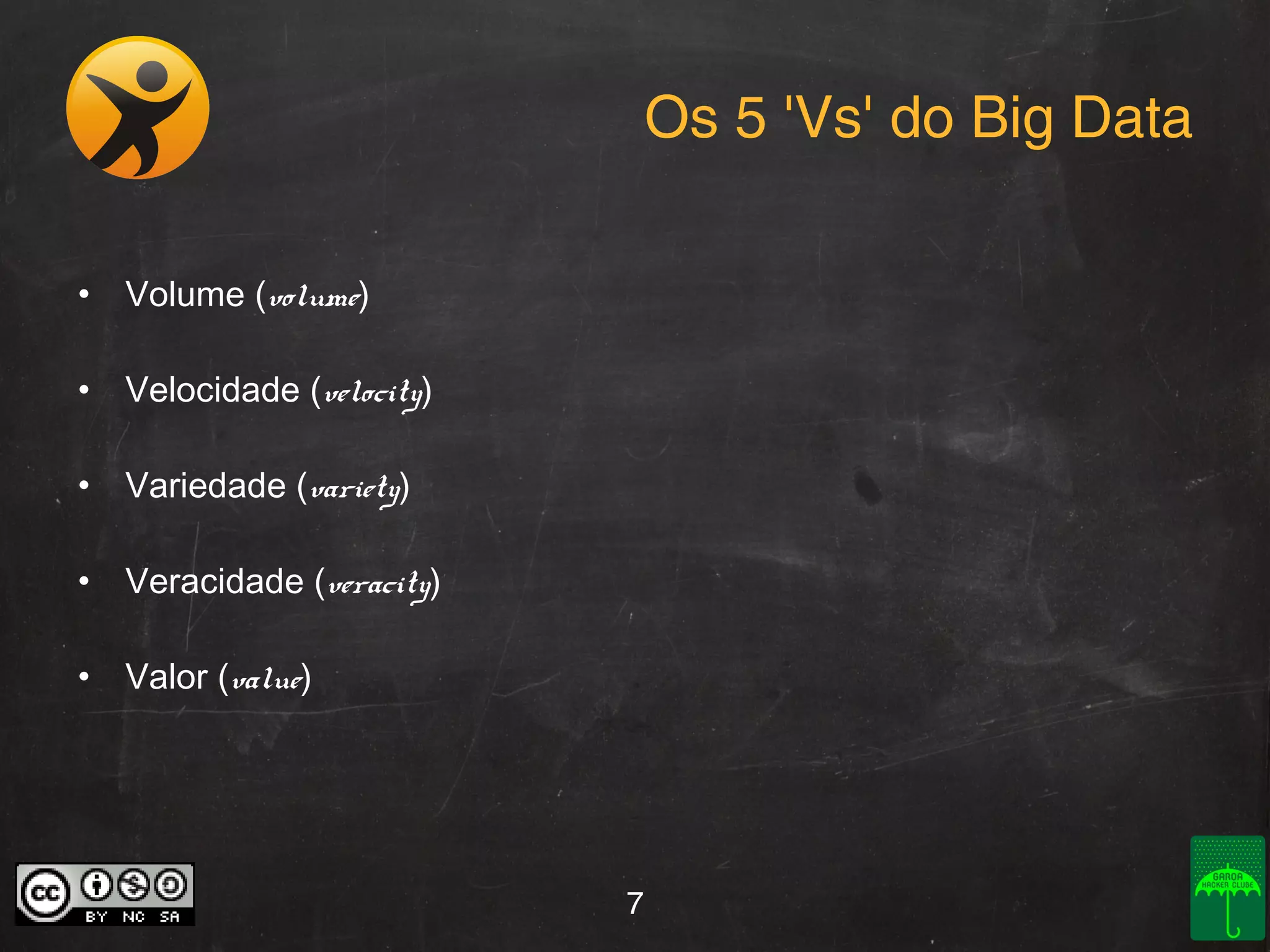 Os 5 'Vs' do Big Data
• Volume (volume)
• Velocidade (velocity)
• Variedade (variety)
• Veracidade (veracity)
• Valor (value)

7

 
